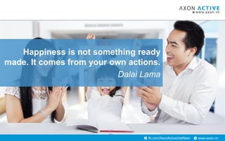 www.axon.vnfb.com/AxonActiveVietNam
Happiness is not something ready
made. It comes from your own actions.
Dalai Lama
 