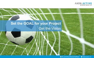 www.axon.vnfb.com/AxonActiveVietNam
Set the GOAL for your Project
Get the Vision
 