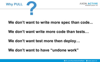 www.axon.vnfb.com/AxonActiveVietNam
Why PULL
We don’t want to write more spec than code...
We don’t want write more code than tests…
We don’t want test more then deploy…
We don’t want to have “undone work”
?
 