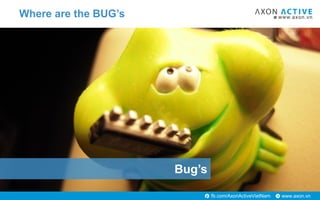 www.axon.vnfb.com/AxonActiveVietNam
Bug’s
Where are the BUG’s
 
