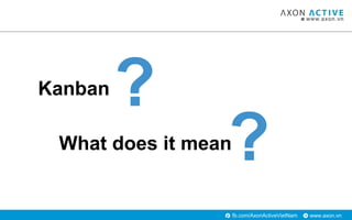 www.axon.vnfb.com/AxonActiveVietNam
?Kanban
?What does it mean
 
