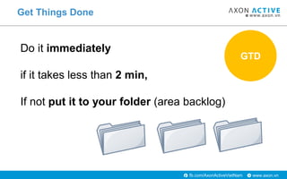 www.axon.vnfb.com/AxonActiveVietNam
GTD
Get Things Done
Do it immediately
if it takes less than 2 min,
If not put it to your folder (area backlog)
 