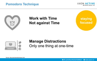 www.axon.vnfb.com/AxonActiveVietNam
Pomodoro Technique
Work with Time
Not against Time
Manage Distractions
Only one thing at one-time
Source: http://pomodorotechnique.com/
staying
focused
 
