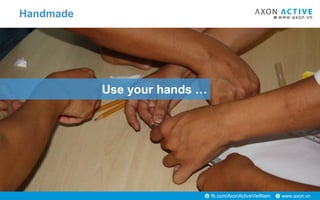 www.axon.vnfb.com/AxonActiveVietNam
Use your hands …
Handmade
 
