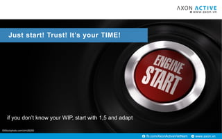 www.axon.vnfb.com/AxonActiveVietNam
©iStockphoto.com/olm26250
Just start! Trust! It’s your TIME!
if you don’t know your WIP, start with 1,5 and adapt
 