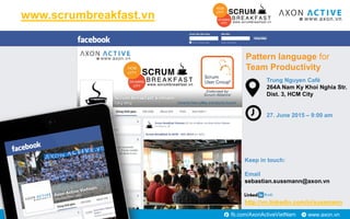 www.axon.vnfb.com/AxonActiveVietNam
www.scrumbreakfast.vn
Keep in touch:
Email
sebastian.sussmann@axon.vn
http://vn.linkedin.com/in/sussmann
Trung Nguyen Café
264A Nam Ky Khoi Nghia Str.
Dist. 3, HCM City
27. June 2015 – 9:00 am
Pattern language for
Team Productivity
 