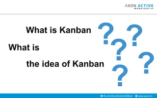 www.axon.vnfb.com/AxonActiveVietNam
?What is
?the idea of Kanban
?
?
?What is Kanban
 