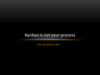 Kanban is not your process
      (Let me tell you why)
 