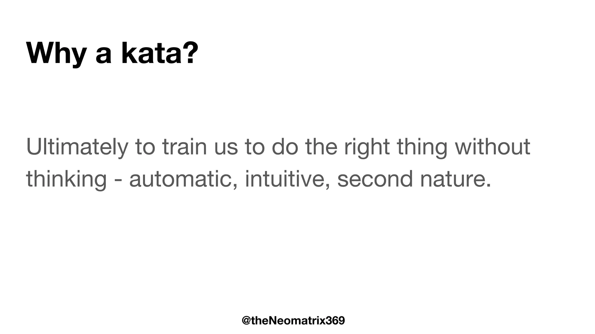 @theNeomatrix369
Why a kata?
Ultimately to train us to do the right thing without
thinking - automatic, intuitive, second nature.
 