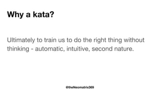 @theNeomatrix369
Why a kata?
Ultimately to train us to do the right thing without
thinking - automatic, intuitive, second nature.
 