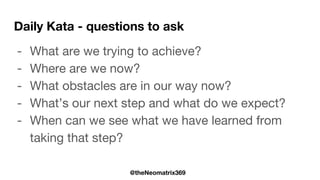 @theNeomatrix369
Daily Kata - questions to ask
- What are we trying to achieve?
- Where are we now?
- What obstacles are in our way now?
- What’s our next step and what do we expect?
- When can we see what we have learned from
taking that step?
 
