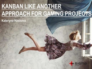 KANBAN LIKE ANOTHER
APPROACH FOR GAMING PROJECTS
Kateryna Haskova
 