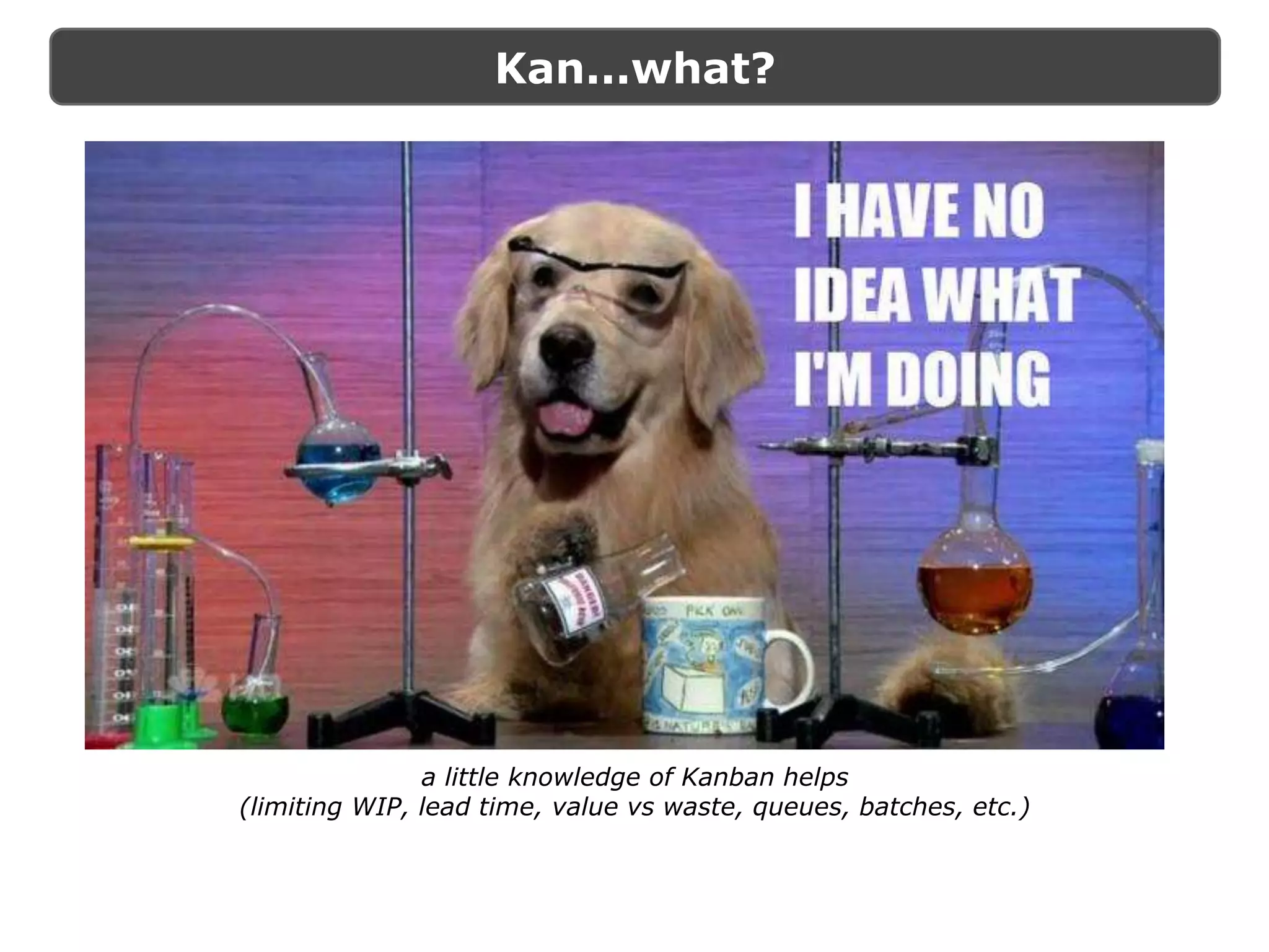 Kan...what?
a little knowledge of Kanban helps
(limiting WIP, lead time, value vs waste, queues, batches, etc.)
 