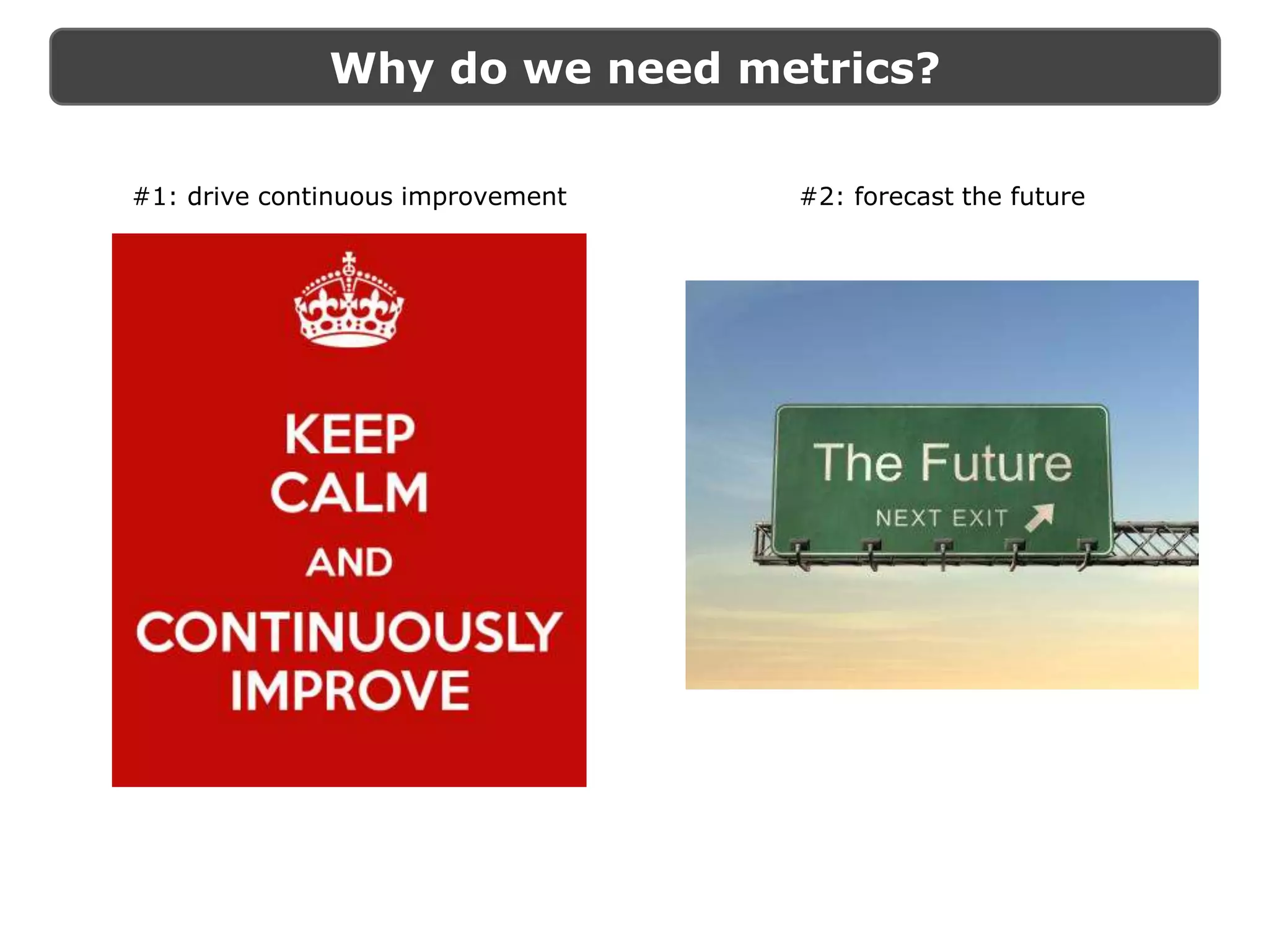 Why do we need metrics?
#1: drive continuous improvement #2: forecast the future
 