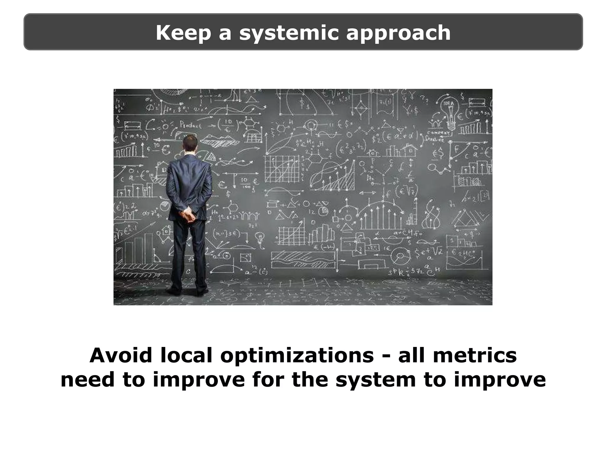 Keep a systemic approach
Avoid local optimizations - all metrics
need to improve for the system to improve
 
