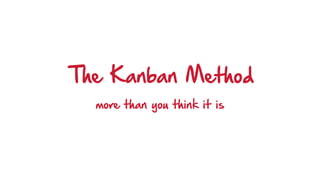 The Kanban Method
more than you think it is
 
