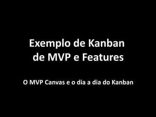 Exemplo de Kanban
de MVP e Features
O MVP Canvas e o dia a dia do Kanban
 