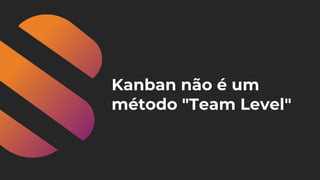 Kanban não é um
método "Team Level"
 
