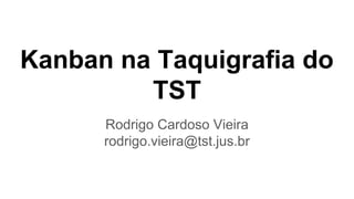 Kanban na Taquigrafia do
TST
Rodrigo Cardoso Vieira
rodrigo.vieira@tst.jus.br
 