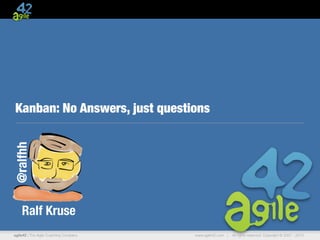 @ralfhh

Kanban: No Answers, just questions

Ralf Kruse
agile42 | The Agile Coaching Company

www.agile42.com |

All rights reserved. Copyright © 2007 - 2013.

 