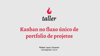 Kanban no fluxo único de
portfolio de projetos
Rafael ‘xauz’ Caceres
rafael@taller.net.br
 