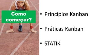 Como
começar?
• Princípios Kanban
• Práticas Kanban
• STATIK
 