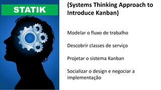 STATIK
(Systems Thinking Approach to
Introduce Kanban)
Modelar o fluxo de trabalho
Descobrir classes de serviço
Projetar o sistema Kanban
Socializar o design e negociar a
implementação
 