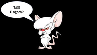 Tá!!!
E agora?
 