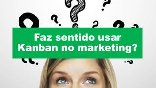 Faz sentido usar
Kanban no marketing?
 