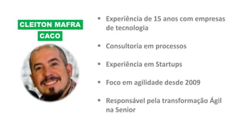 CLEITON MAFRA
 Experiência de 15 anos com empresas
de tecnologia
 Consultoria em processos
 Experiência em Startups
 Foco em agilidade desde 2009
 Responsável pela transformação Ágil
na Senior
CACO
 
