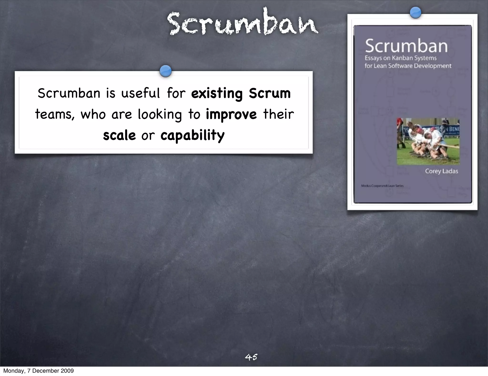 Scrumban

           Scrumban is useful for existing Scrum
          teams, who are looking to improve their
                    scale or capability




                                         45
Monday, 7 December 2009
 