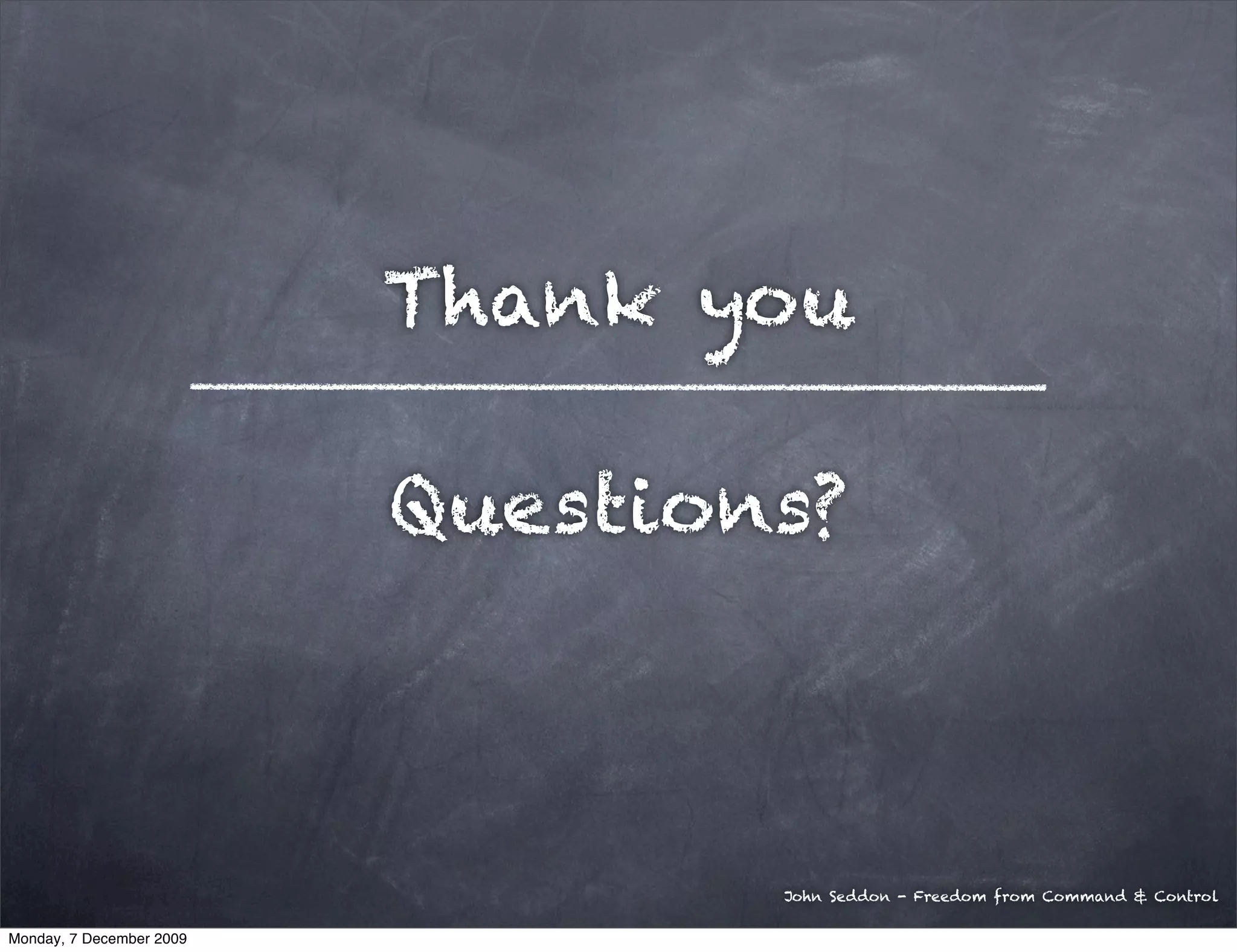 Thank you

                          Questions?



                                  John Seddon - Freedom from Command & Control

Monday, 7 December 2009
 