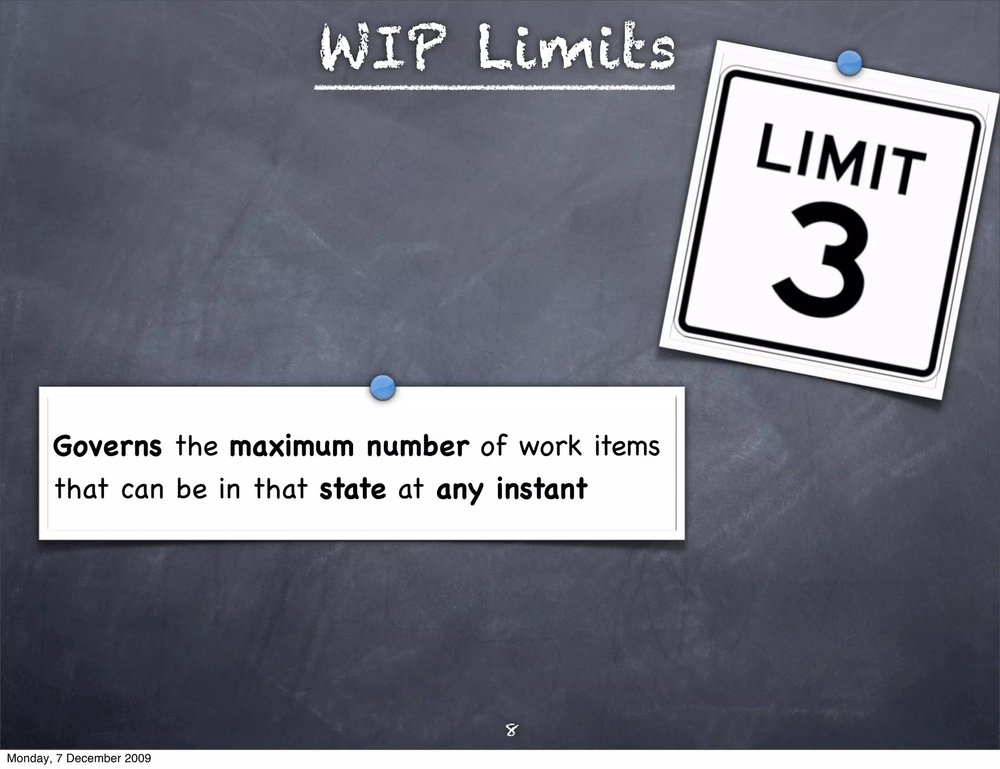 WIP Limits




       Governs the maximum number of work items
       that can be in that state at any instant




                                    8
Monday, 7 December 2009
 