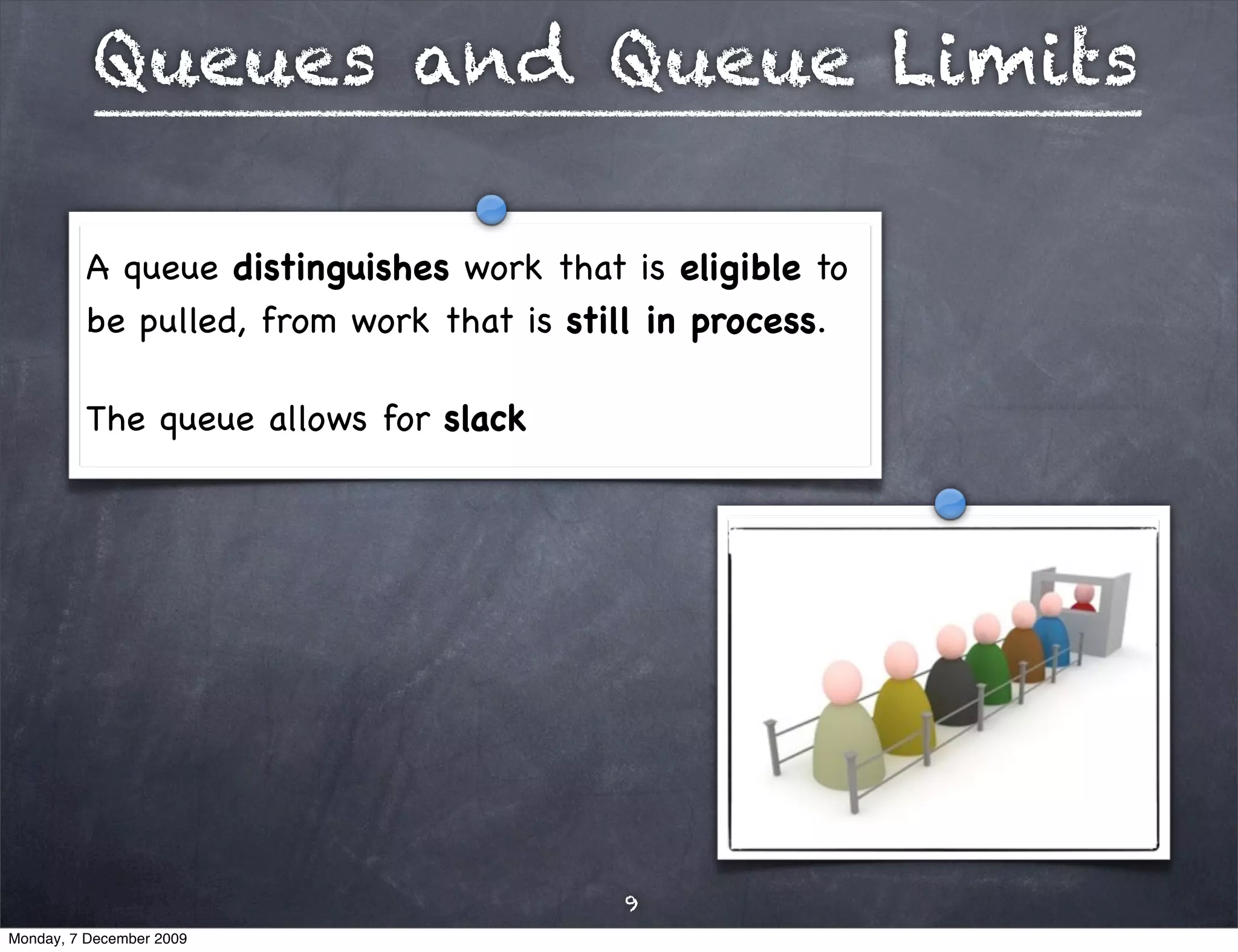 Queues and Queue Limits

         A queue distinguishes work that is eligible to
         be pulled, from work that is still in process.

         The queue allows for slack




                                         9
Monday, 7 December 2009
 
