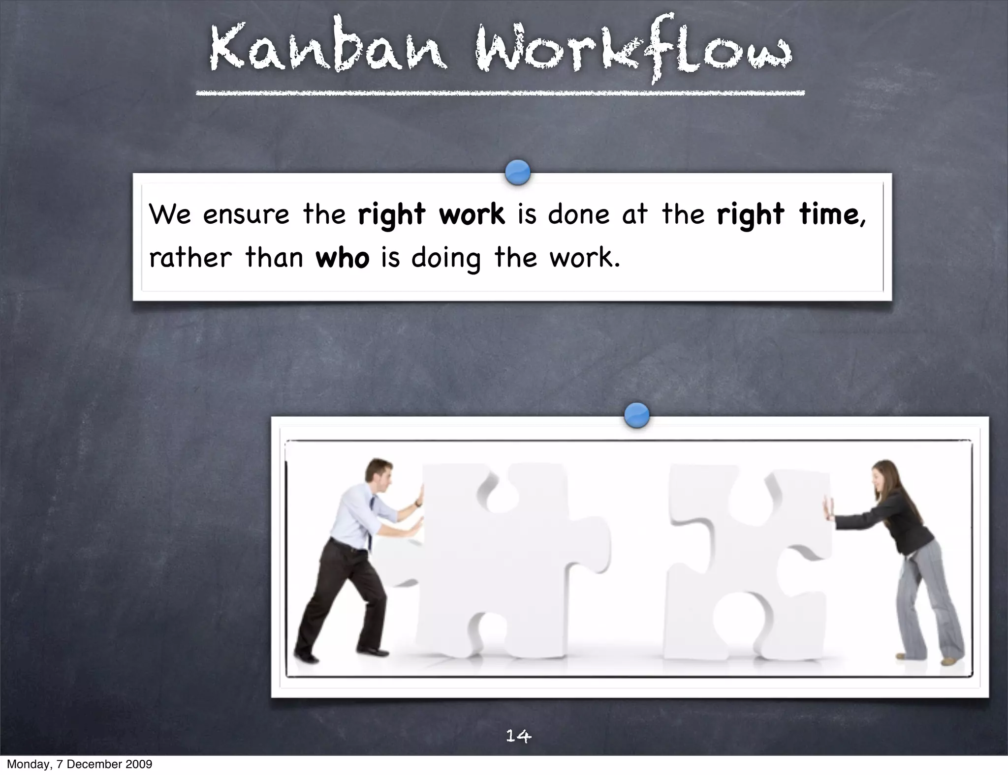 Kanban Workﬂow

                      We ensure the right work is done at the right time,
                      rather than who is doing the work.




                                               14
Monday, 7 December 2009
 