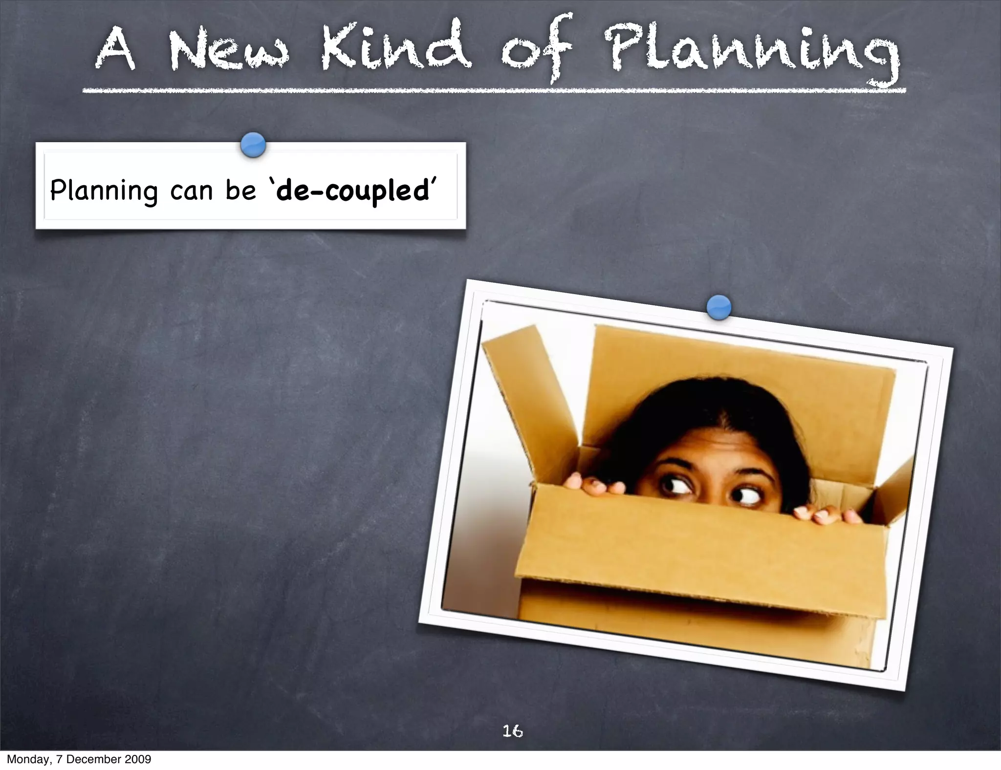 A New Kind of Planning

      Planning can be ‘de-coupled’




                                     16
Monday, 7 December 2009
 