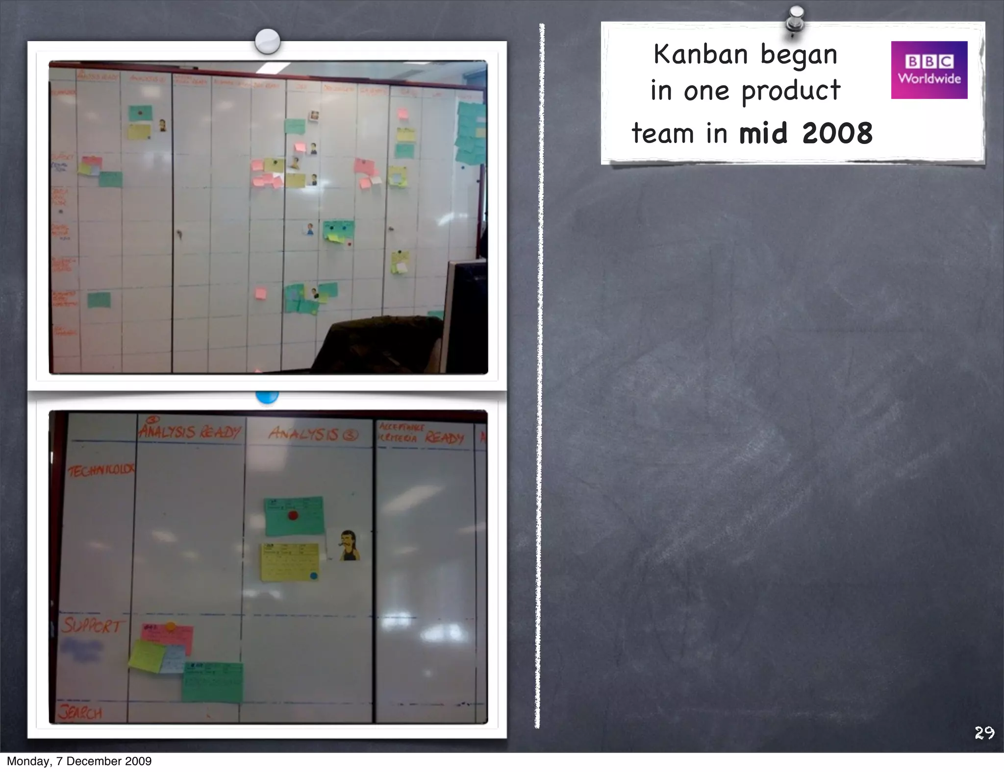 Kanban began
                            in one product
                          team in mid 2008




                                             29
Monday, 7 December 2009
 