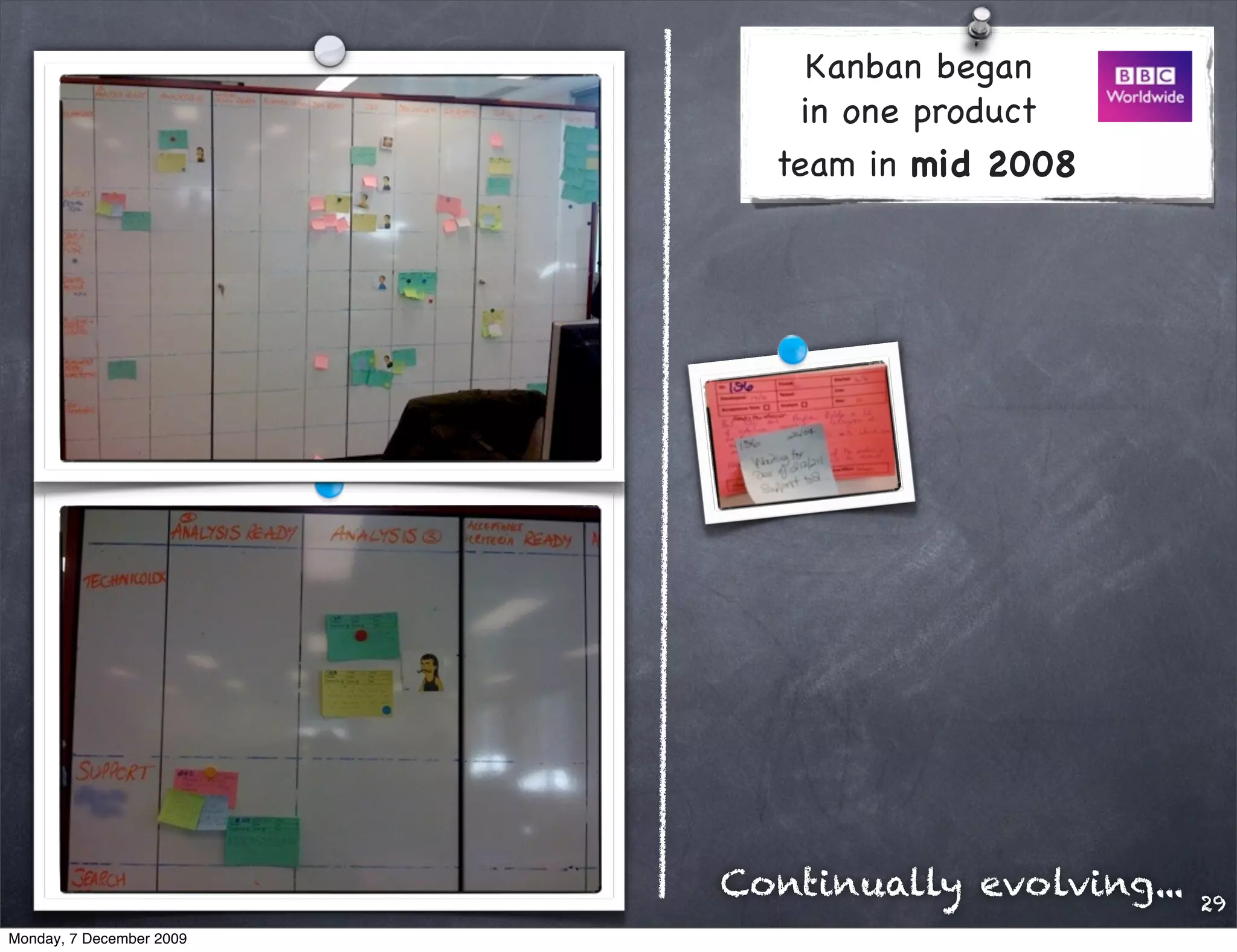 Kanban began
                              in one product
                            team in mid 2008




                          Continually evolving...   29
Monday, 7 December 2009
 