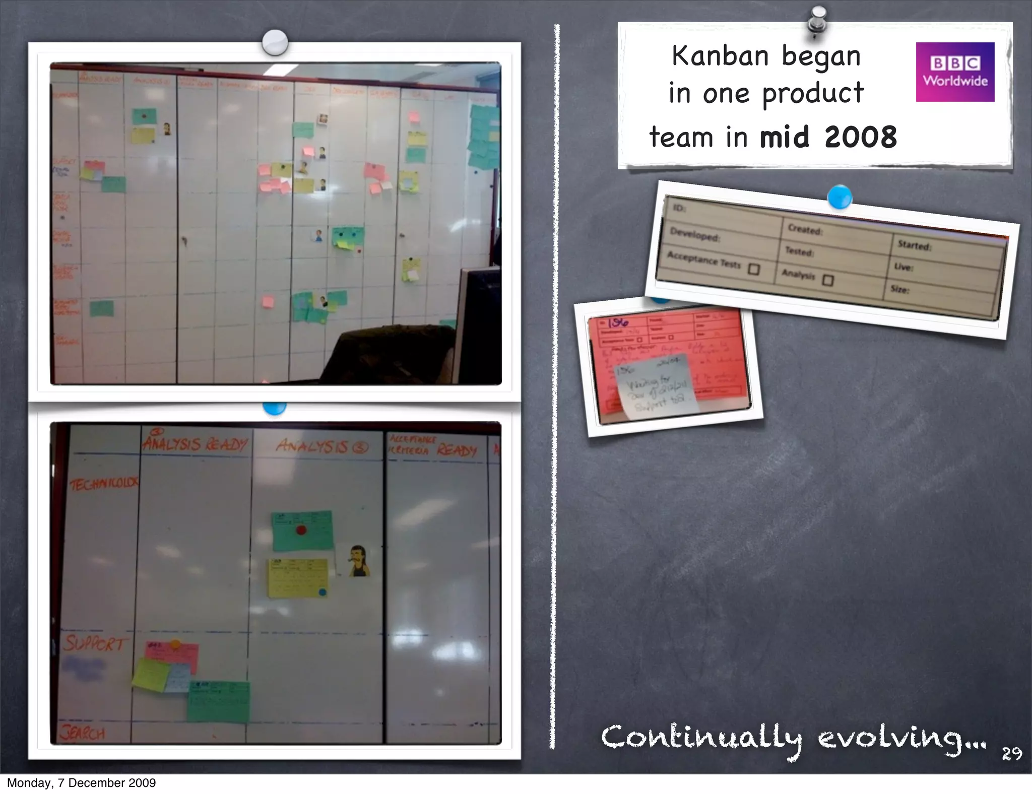 Kanban began
                              in one product
                            team in mid 2008




                          Continually evolving...   29
Monday, 7 December 2009
 