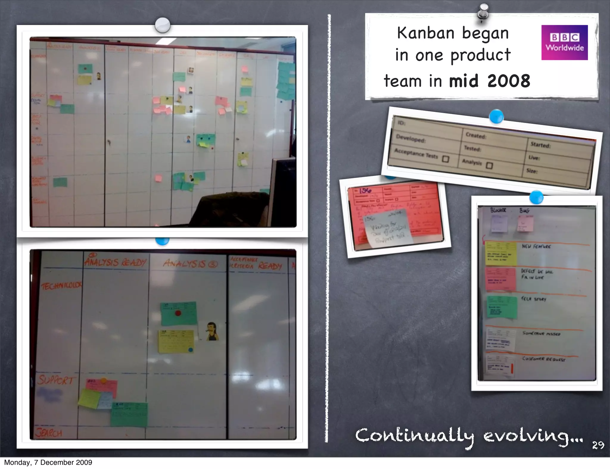 Kanban began
                              in one product
                            team in mid 2008




                          Continually evolving...   29
Monday, 7 December 2009
 