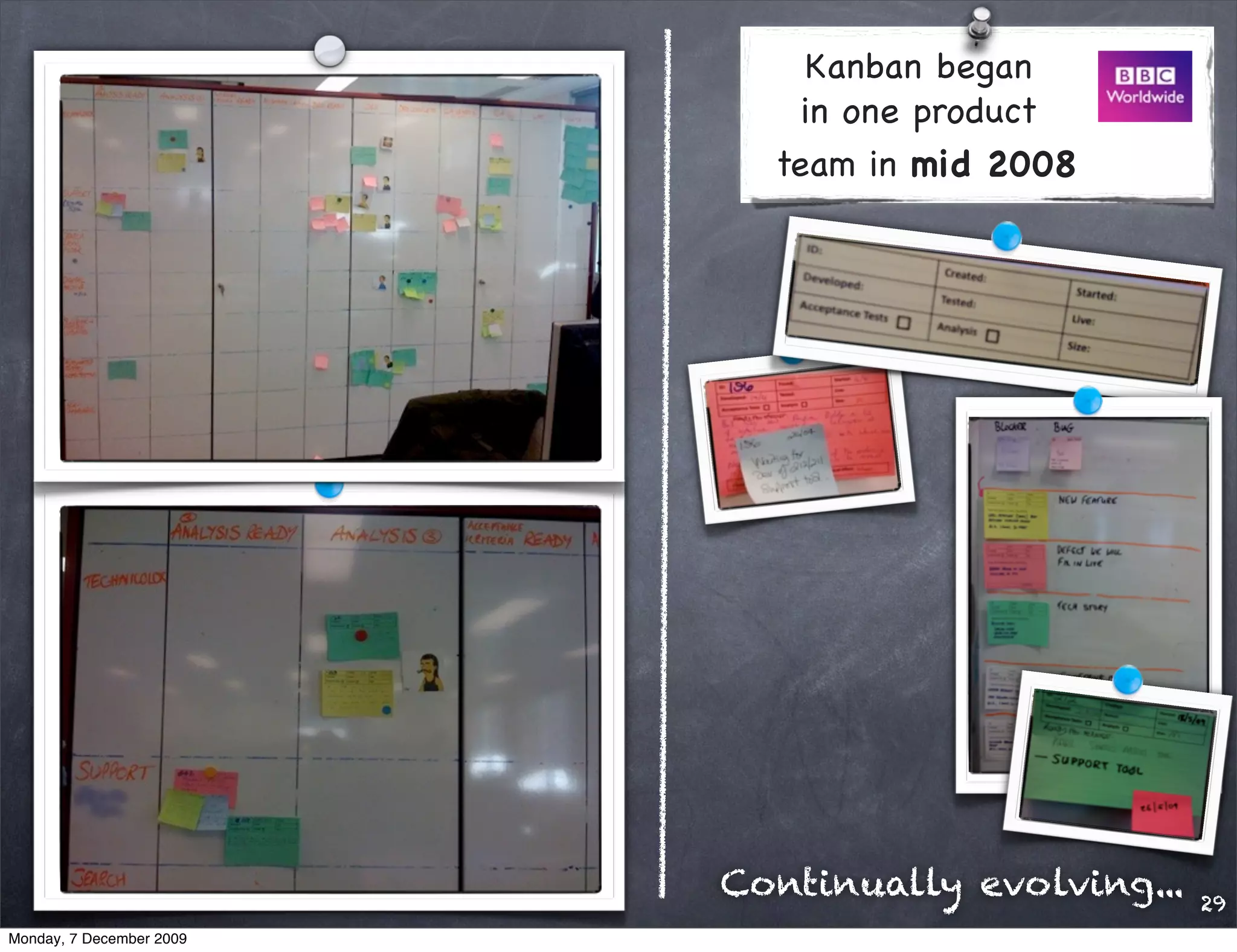 Kanban began
                              in one product
                            team in mid 2008




                          Continually evolving...   29
Monday, 7 December 2009
 