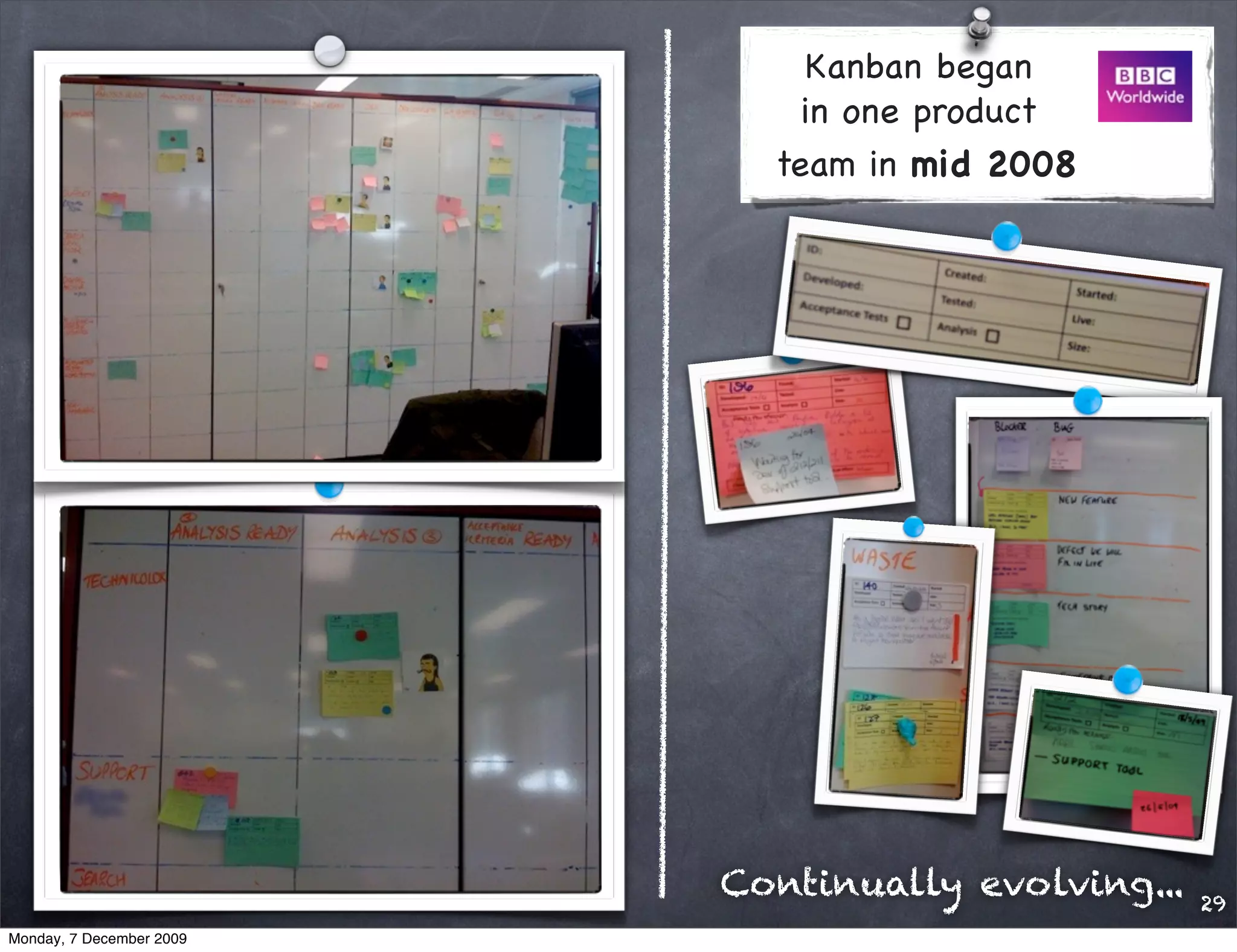 Kanban began
                              in one product
                            team in mid 2008




                          Continually evolving...   29
Monday, 7 December 2009
 