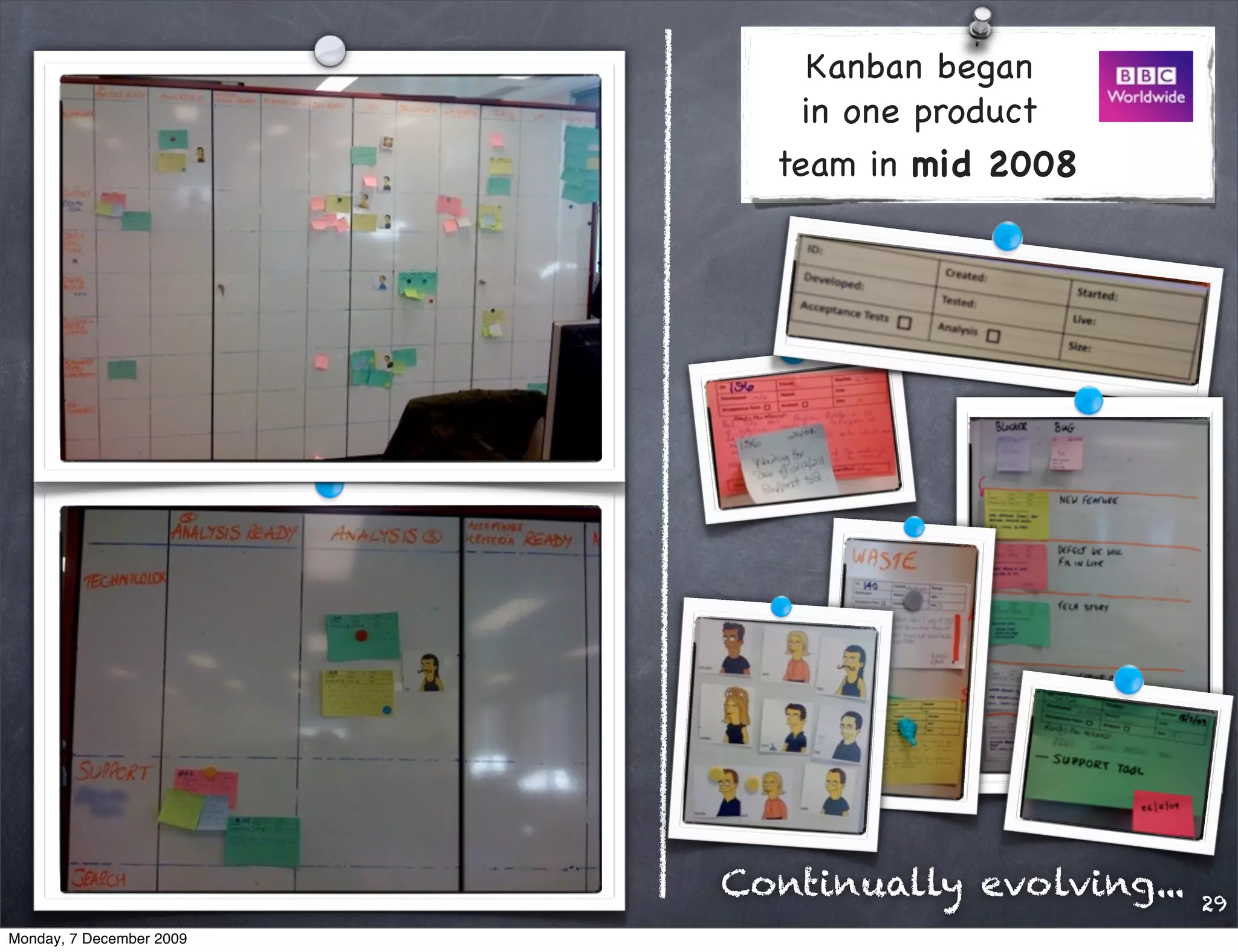 Kanban began
                              in one product
                            team in mid 2008




                          Continually evolving...   29
Monday, 7 December 2009
 
