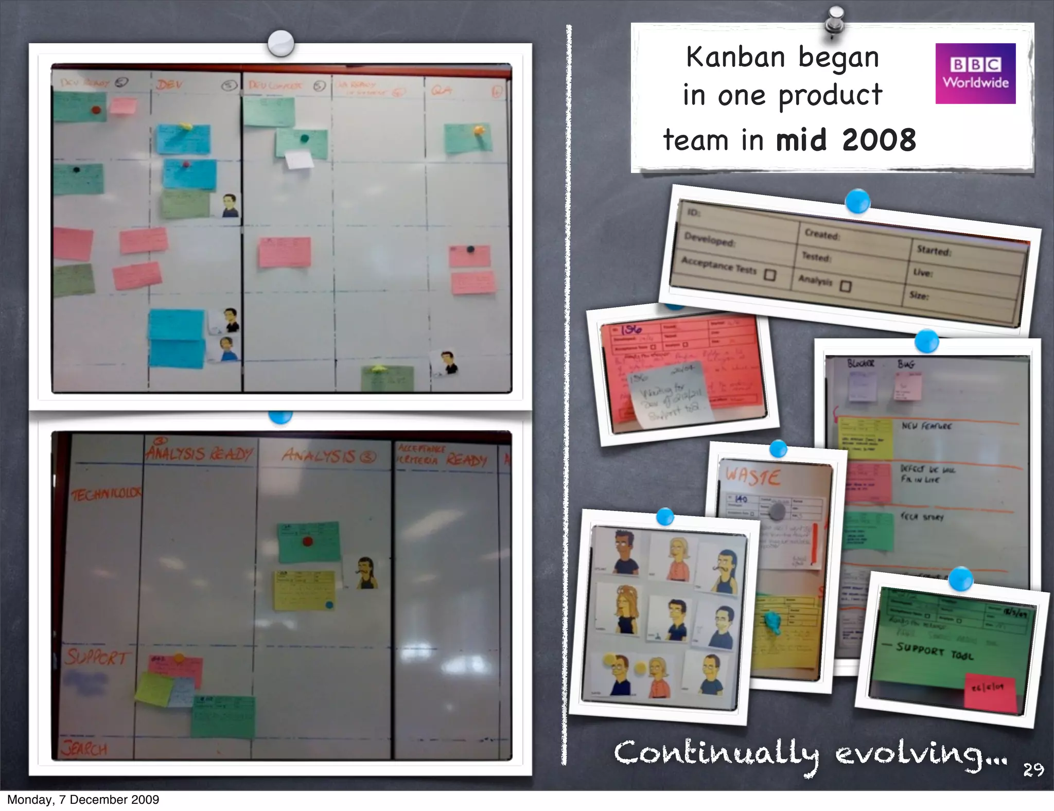 Kanban began
                              in one product
                            team in mid 2008




                          Continually evolving...   29
Monday, 7 December 2009
 