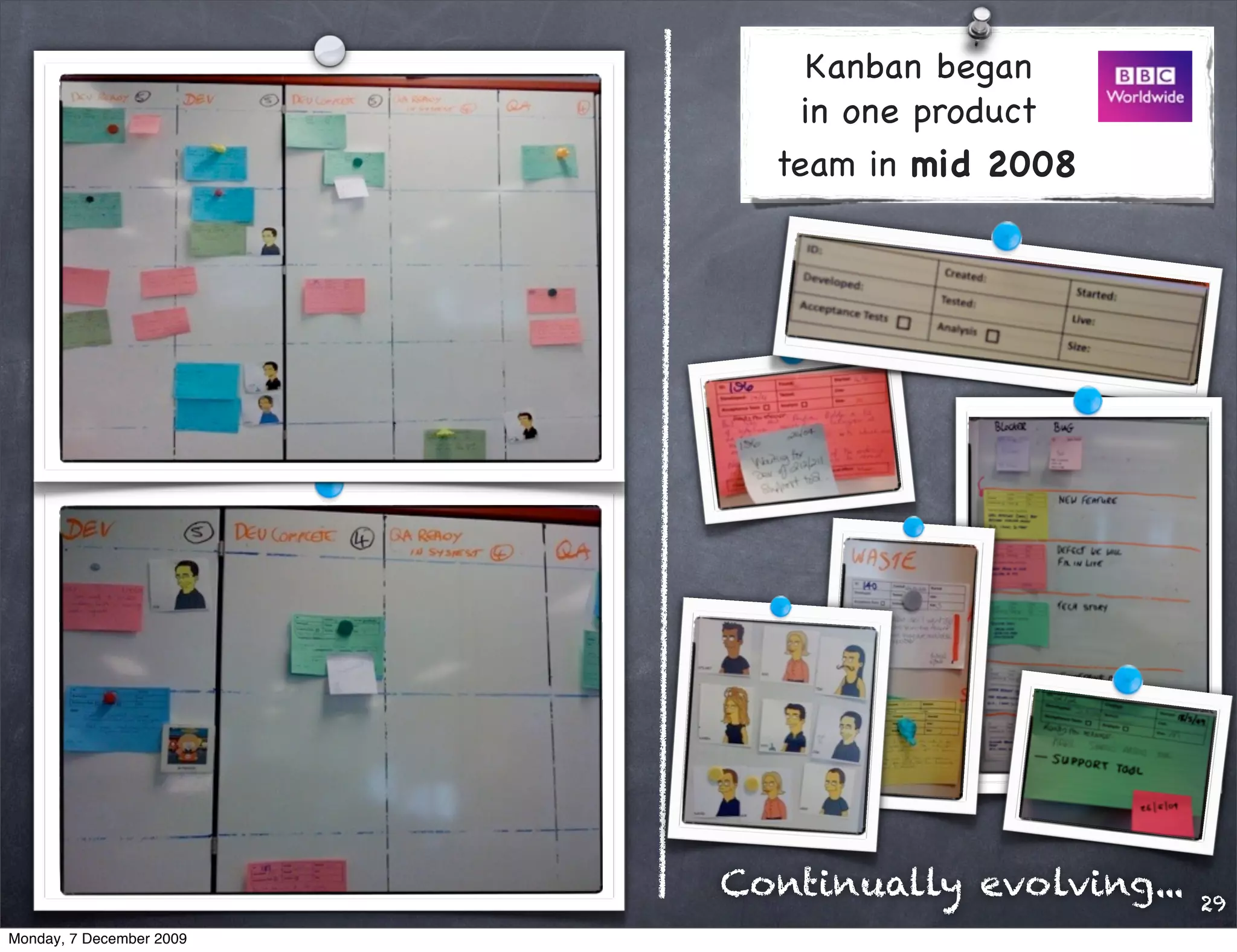 Kanban began
                              in one product
                            team in mid 2008




                          Continually evolving...   29
Monday, 7 December 2009
 