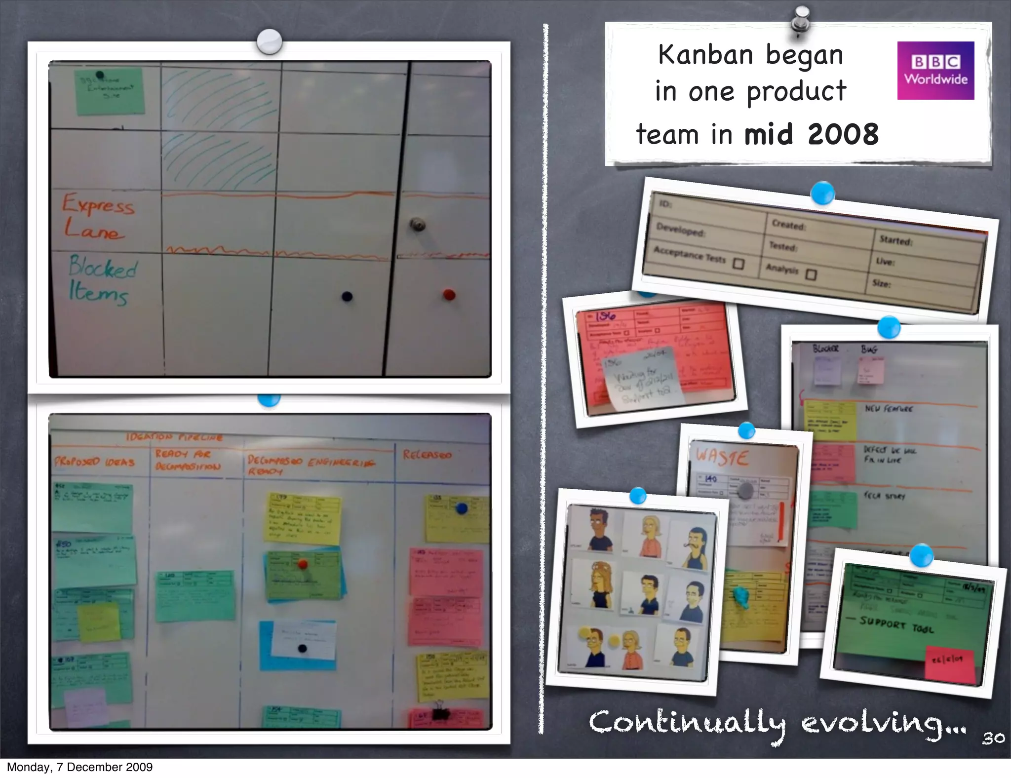 Kanban began
                              in one product
                            team in mid 2008




                          Continually evolving...   30
Monday, 7 December 2009
 