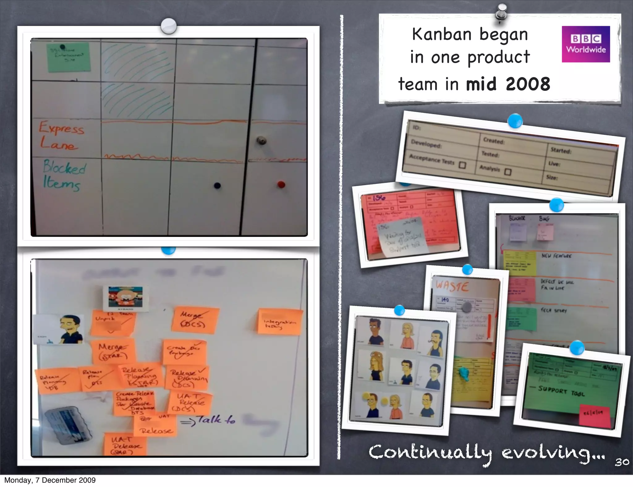 Kanban began
                              in one product
                            team in mid 2008




                          Continually evolving...   30
Monday, 7 December 2009
 