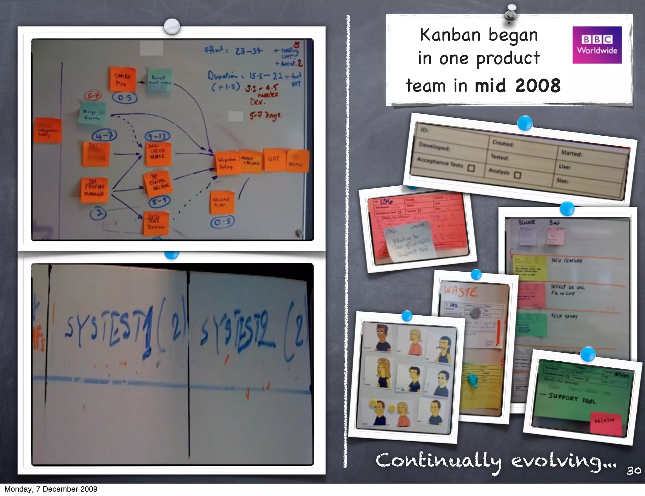 Kanban began
                              in one product
                            team in mid 2008




                          Continually evolving...   30
Monday, 7 December 2009
 