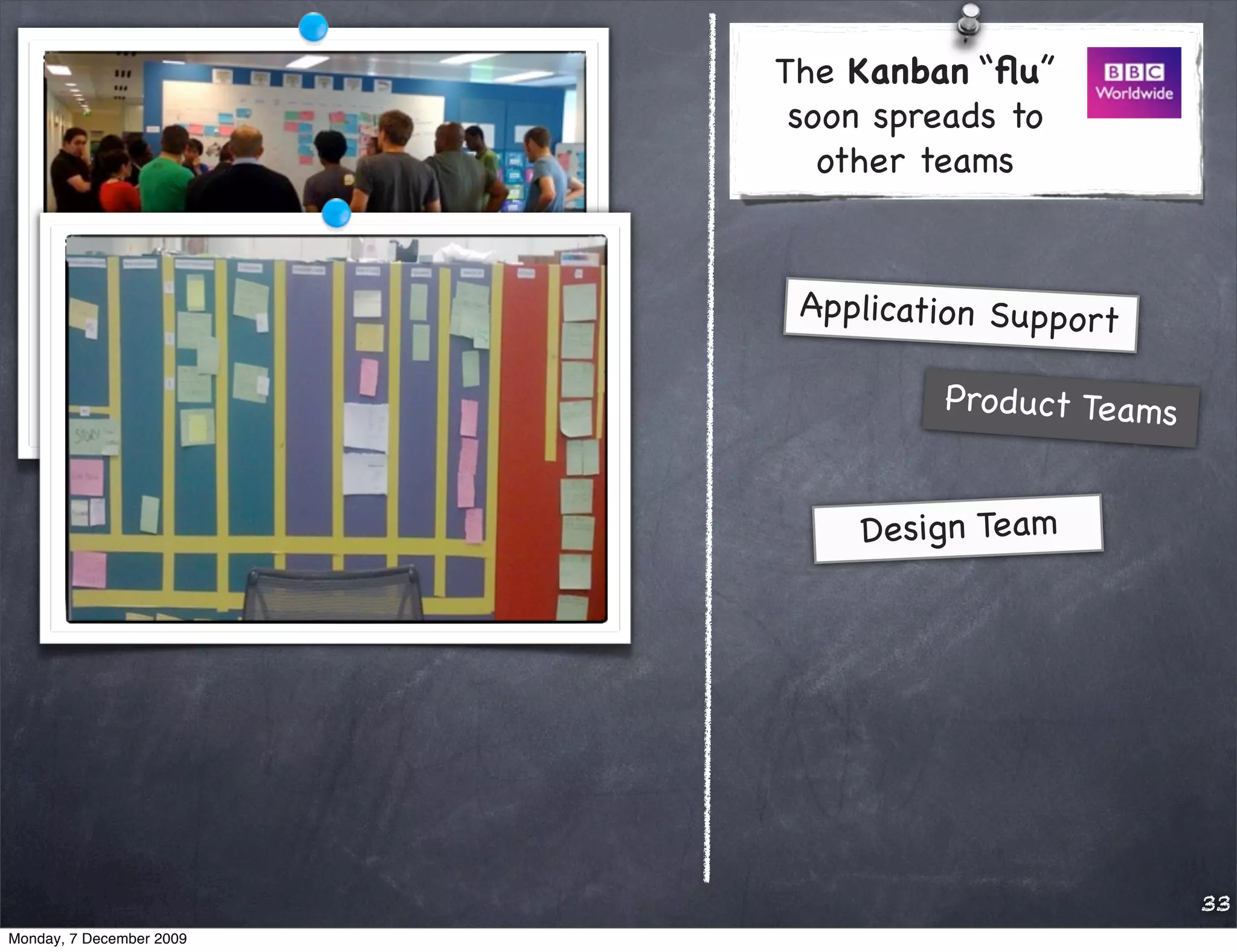 The Kanban “ﬂu”
                           soon spreads to
                             other teams


                           Application Support

                                   Pro duct Teams


                              Design Team




                                                    33
Monday, 7 December 2009
 