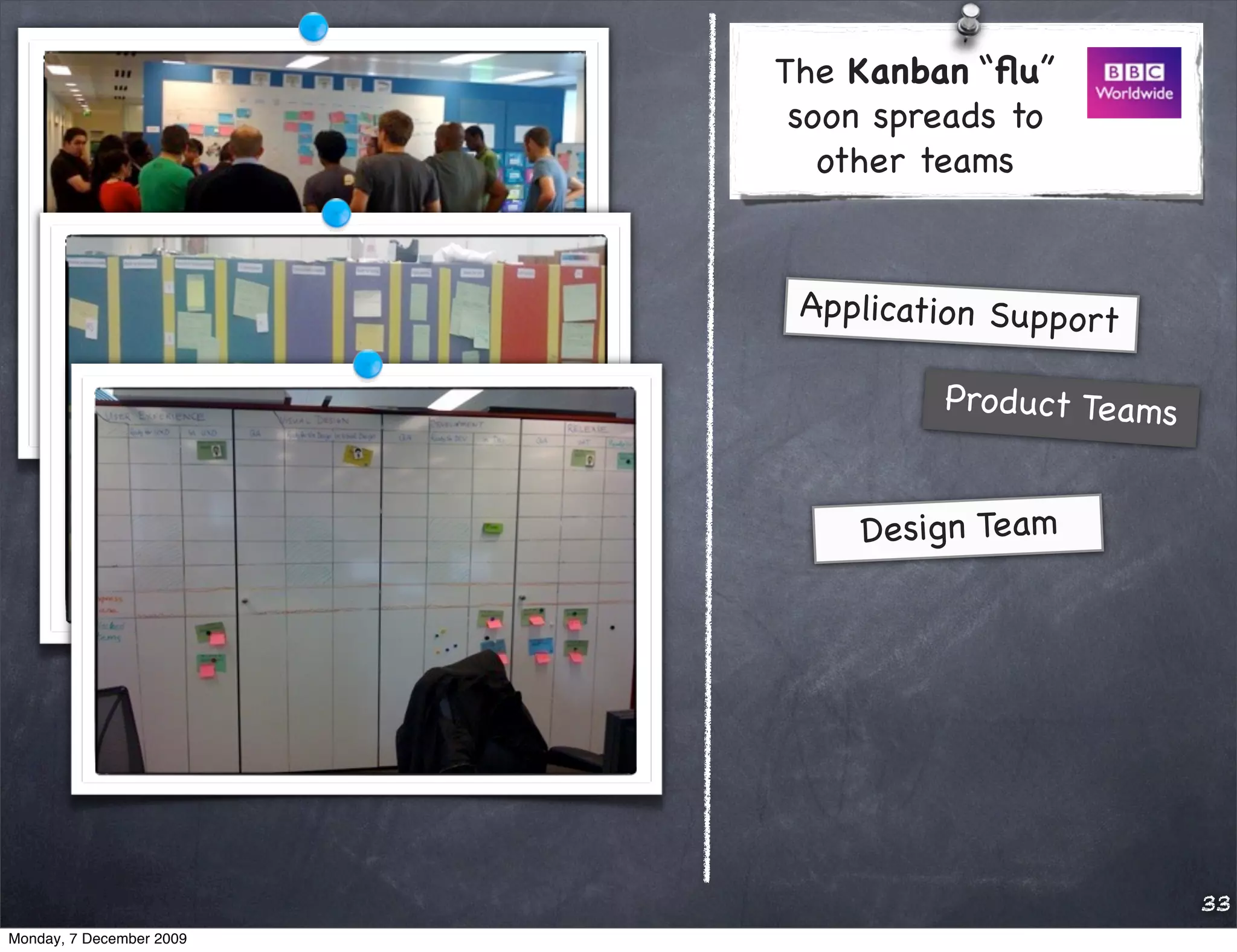 The Kanban “ﬂu”
                           soon spreads to
                             other teams


                           Application Support

                                   Pro duct Teams


                              Design Team




                                                    33
Monday, 7 December 2009
 